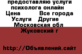 предоставляю услуги психолога онлайн › Цена ­ 400 - Все города Услуги » Другие   . Московская обл.,Жуковский г.